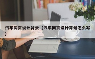 咸宁汽车网页设计背景（汽车网页设计背景怎么写）