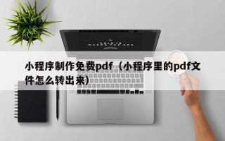 咸宁小程序制作免费pdf（小程序里的pdf文件怎么转出来）