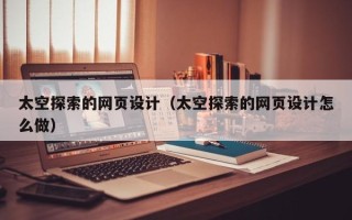咸宁太空探索的网页设计（太空探索的网页设计怎么做）