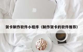 咸宁贺卡制作软件小程序（制作贺卡的软件推荐）