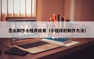 咸宁怎么制作小程序应用（小程序的制作方法）