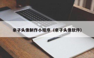 咸宁亲子头像制作小程序（亲子头像软件）