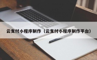 咸宁云支付小程序制作（云支付小程序制作平台）