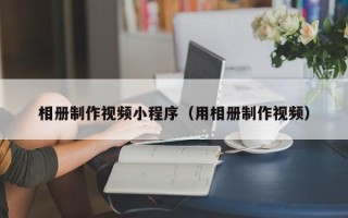 咸宁相册制作视频小程序（用相册制作视频）