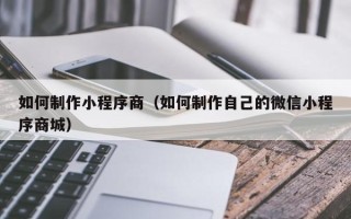 咸宁如何制作小程序商（如何制作自己的微信小程序商城）
