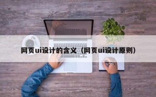 咸宁网页ui设计的含义（网页ui设计原则）