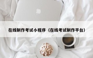咸宁在线制作考试小程序（在线考试制作平台）
